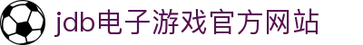 jdb电子游戏(中国)官方网站